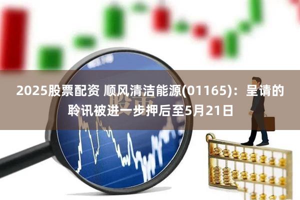2025股票配资 顺风清洁能源(01165)：呈请的聆讯被进一步押后至5月21日