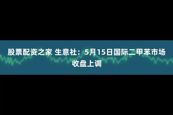 股票配资之家 生意社：5月15日国际二甲苯市场收盘上调