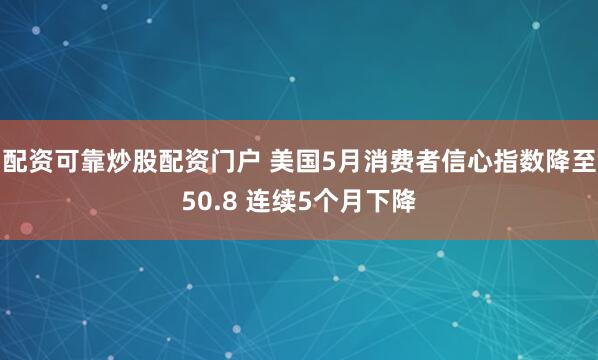 配资可靠炒股配资门户 美国5月消费者信心指数降至50.8 连续5个月下降