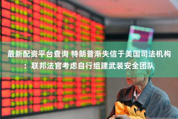 最新配资平台查询 特朗普渐失信于美国司法机构：联邦法官考虑自行组建武装安全团队