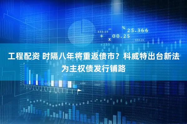 工程配资 时隔八年将重返债市？科威特出台新法为主权债发行铺路