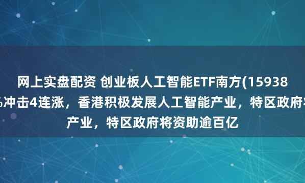 网上实盘配资 创业板人工智能ETF南方(159382)上涨2.59%冲击4连涨，香港积极发展人工智能产业，特区政府将资助逾百亿