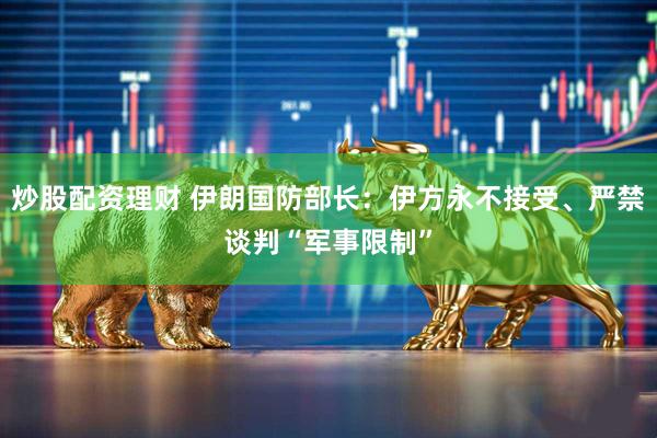 炒股配资理财 伊朗国防部长：伊方永不接受、严禁谈判“军事限制”