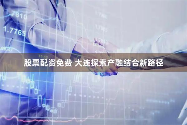 股票配资免费 大连探索产融结合新路径