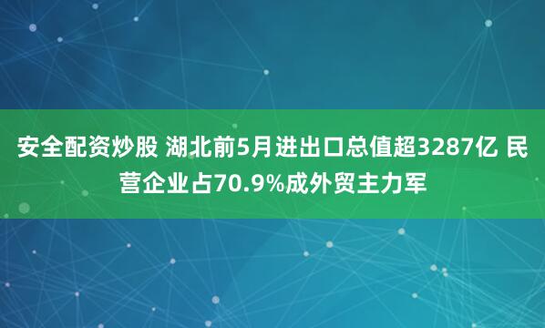 安全配资炒股 湖北前5月进出口总值超3287亿 民营企业占70.9%成外贸主力军
