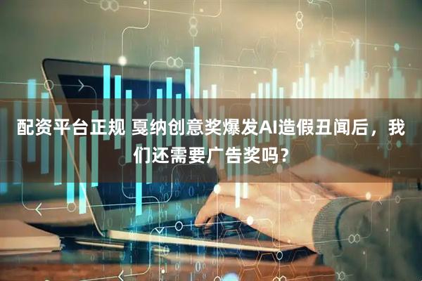 配资平台正规 戛纳创意奖爆发AI造假丑闻后，我们还需要广告奖吗？