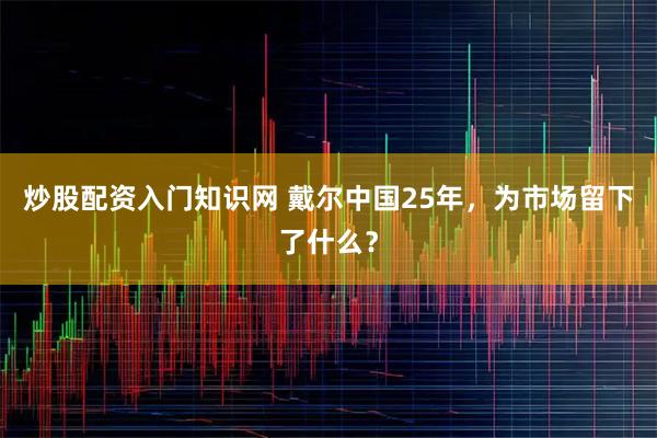炒股配资入门知识网 戴尔中国25年，为市场留下了什么？