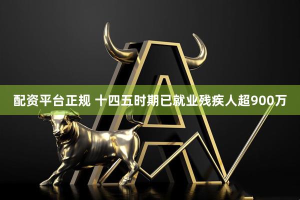 配资平台正规 十四五时期已就业残疾人超900万