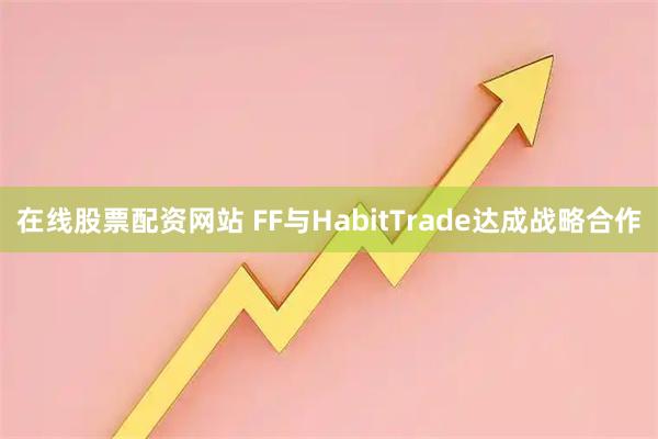 在线股票配资网站 FF与HabitTrade达成战略合作