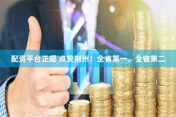 配资平台正规 点赞荆州！全省第一、全省第二