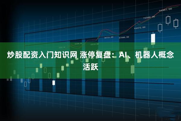 炒股配资入门知识网 涨停复盘：AI、机器人概念活跃