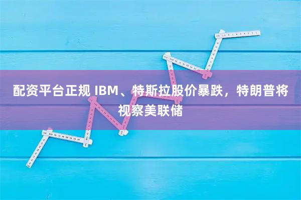 配资平台正规 IBM、特斯拉股价暴跌，特朗普将视察美联储