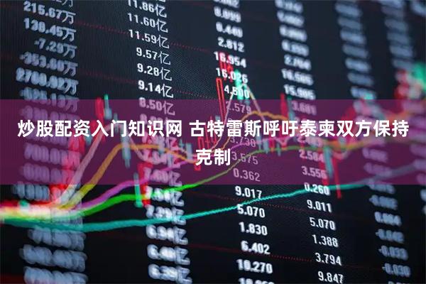 炒股配资入门知识网 古特雷斯呼吁泰柬双方保持克制