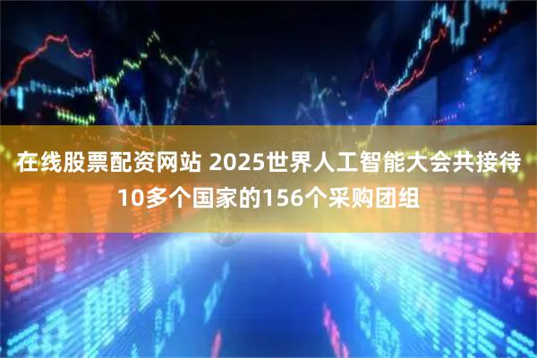 在线股票配资网站 2025世界人工智能大会共接待10多个国家的156个采购团组