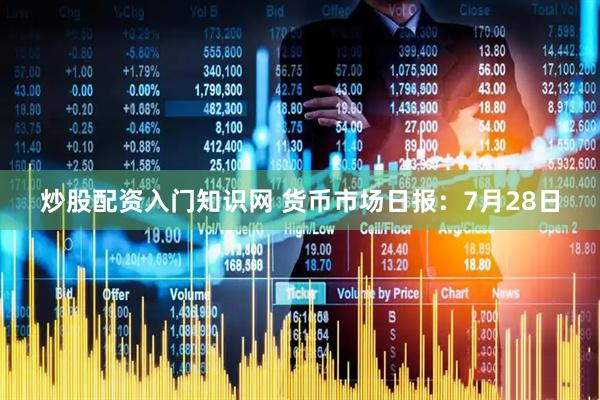 炒股配资入门知识网 货币市场日报：7月28日