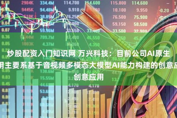 炒股配资入门知识网 万兴科技：目前公司AI原生应用主要系基于音视频多模态大模型AI能力构建的创意应用