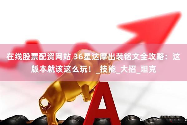 在线股票配资网站 36星达摩出装铭文全攻略：这版本就该这么玩！_技能_大招_坦克