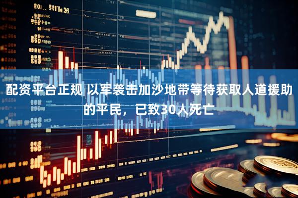 配资平台正规 以军袭击加沙地带等待获取人道援助的平民，已致30人死亡