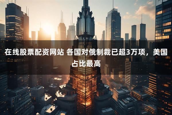 在线股票配资网站 各国对俄制裁已超3万项，美国占比最高