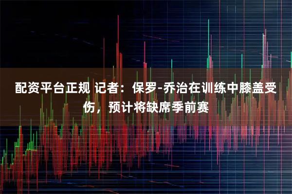 配资平台正规 记者：保罗-乔治在训练中膝盖受伤，预计将缺席季前赛