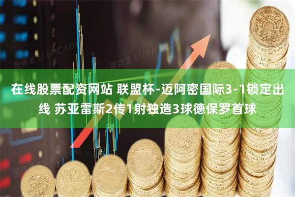 在线股票配资网站 联盟杯-迈阿密国际3-1锁定出线 苏亚雷斯2传1射独造3球德保罗首球