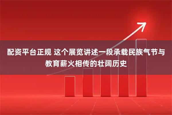 配资平台正规 这个展览讲述一段承载民族气节与教育薪火相传的壮阔历史