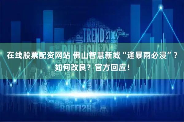 在线股票配资网站 佛山智慧新城“逢暴雨必浸”？如何改良？官方回应！