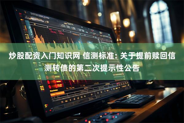 炒股配资入门知识网 信测标准: 关于提前赎回信测转债的第二次提示性公告