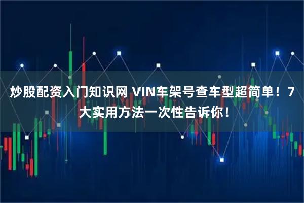 炒股配资入门知识网 VIN车架号查车型超简单！7 大实用方法一次性告诉你！