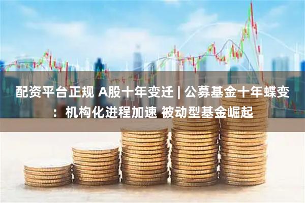 配资平台正规 A股十年变迁 | 公募基金十年蝶变：机构化进程加速 被动型基金崛起