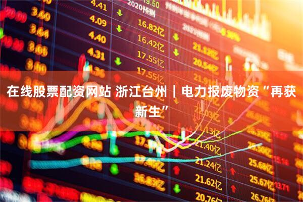 在线股票配资网站 浙江台州｜电力报废物资“再获新生”