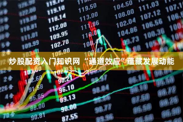 炒股配资入门知识网 “通道效应”蕴藏发展动能