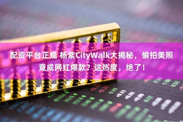 配资平台正规 杨紫CityWalk大揭秘,偷拍美照竟成网红爆款?这热度,绝了!