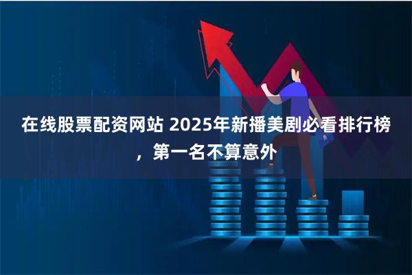 在线股票配资网站 2025年新播美剧必看排行榜,第一名不算意外