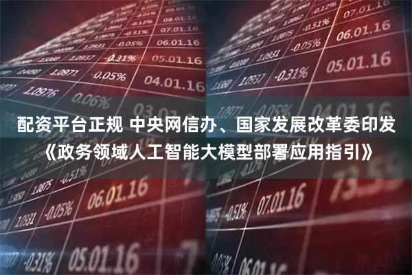 配资平台正规 中央网信办、国家发展改革委印发《政务领域人工智能大模型部署应用指引》