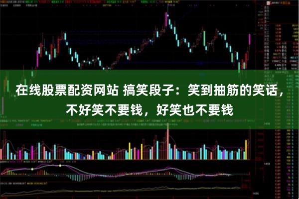 在线股票配资网站 搞笑段子:笑到抽筋的笑话,不好笑不要钱,好笑也不要钱