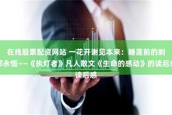 在线股票配资网站 一花开谢见本来：睡莲前的刹那永恒——《执灯者》凡人散文《生命的感动》的读后感