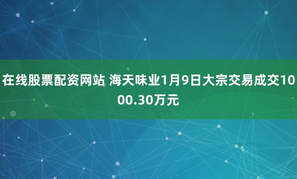 在线股票配资网站 海天味业1月9日大宗交易成交1000.30万元