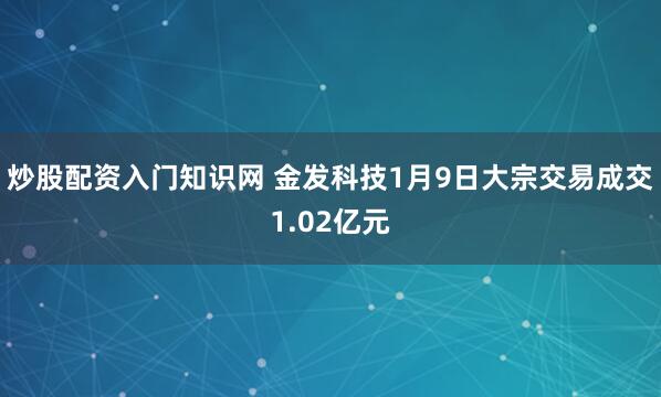 炒股配资入门知识网 金发科技1月9日大宗交易成交1.02亿元