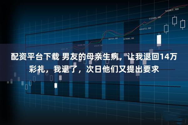 配资平台下载 男友的母亲生病，让我退回14万彩礼，我退了，次日他们又提出要求