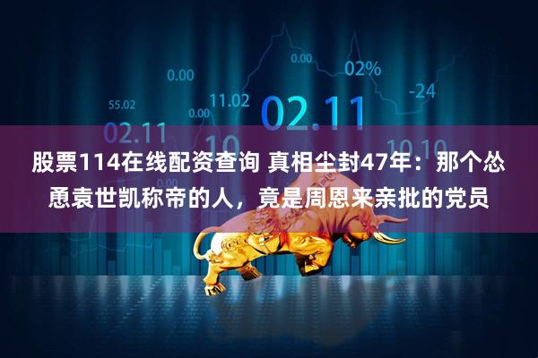 股票114在线配资查询 真相尘封47年：那个怂恿袁世凯称帝的人，竟是周恩来亲批的党员