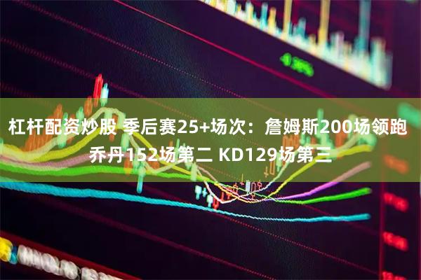 杠杆配资炒股 季后赛25+场次：詹姆斯200场领跑 乔丹152场第二 KD129场第三