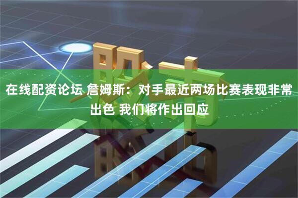 在线配资论坛 詹姆斯：对手最近两场比赛表现非常出色 我们将作出回应