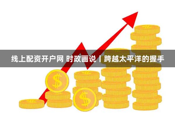 线上配资开户网 时政画说丨跨越太平洋的握手
