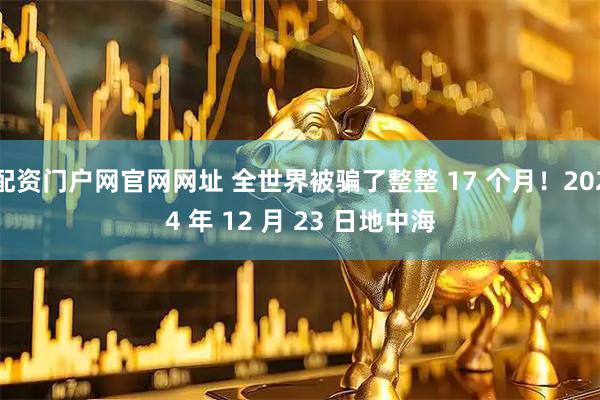 配资门户网官网网址 全世界被骗了整整 17 个月！2024 年 12 月 23 日地中海