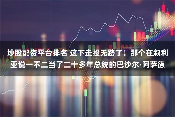 炒股配资平台排名 这下走投无路了！那个在叙利亚说一不二当了二十多年总统的巴沙尔·阿萨德