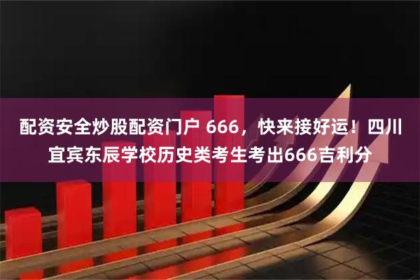 配资安全炒股配资门户 666，快来接好运！四川宜宾东辰学校历史类考生考出666吉利分