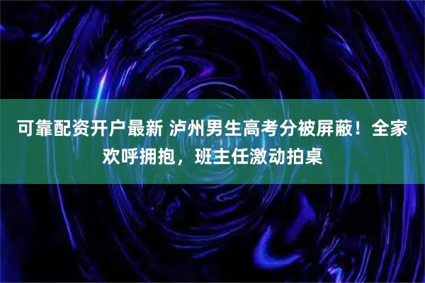 可靠配资开户最新 泸州男生高考分被屏蔽！全家欢呼拥抱，班主任激动拍桌