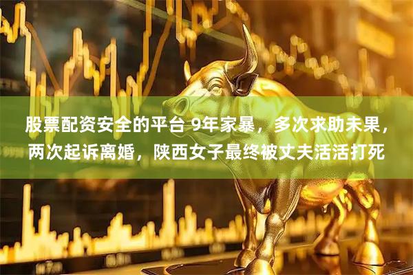股票配资安全的平台 9年家暴,多次求助未果,两次起诉离婚,陕西女子最终被丈夫活活打死