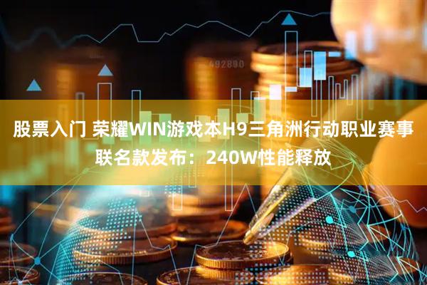 股票入门 荣耀WIN游戏本H9三角洲行动职业赛事联名款发布：240W性能释放